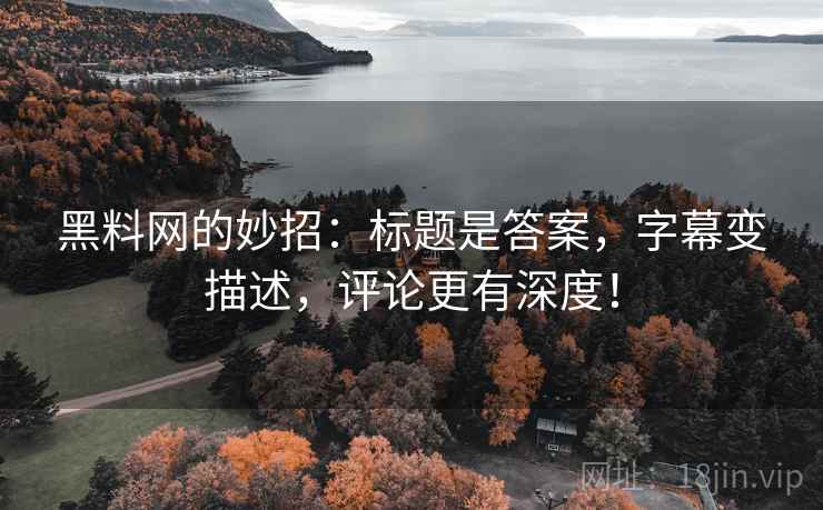 黑料网的妙招：标题是答案，字幕变描述，评论更有深度！