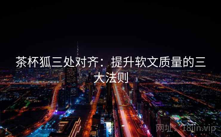 茶杯狐三处对齐：提升软文质量的三大法则