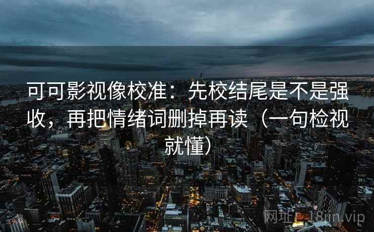 可可影视像校准：先校结尾是不是强收，再把情绪词删掉再读（一句检视就懂）