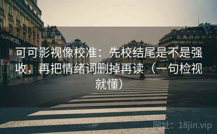 可可影视像校准：先校结尾是不是强收，再把情绪词删掉再读（一句检视就懂）