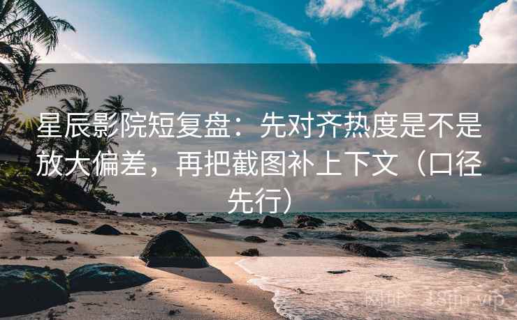 星辰影院短复盘：先对齐热度是不是放大偏差，再把截图补上下文（口径先行）