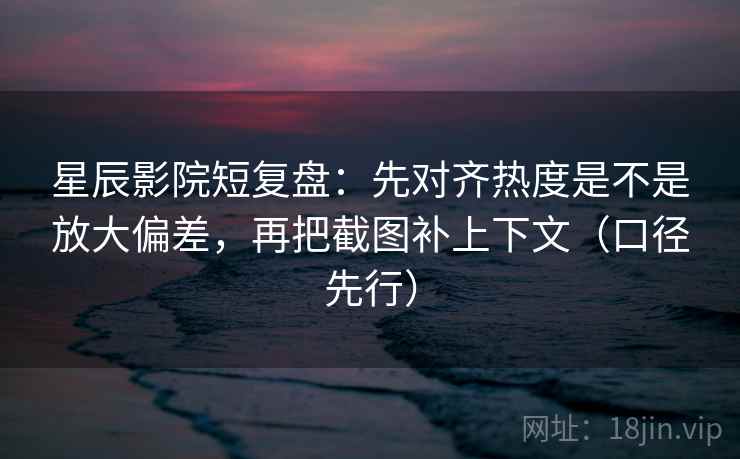 星辰影院短复盘：先对齐热度是不是放大偏差，再把截图补上下文（口径先行）