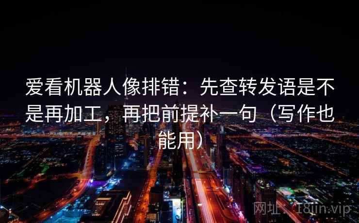 爱看机器人像排错：先查转发语是不是再加工，再把前提补一句（写作也能用）