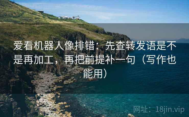 爱看机器人像排错：先查转发语是不是再加工，再把前提补一句（写作也能用）