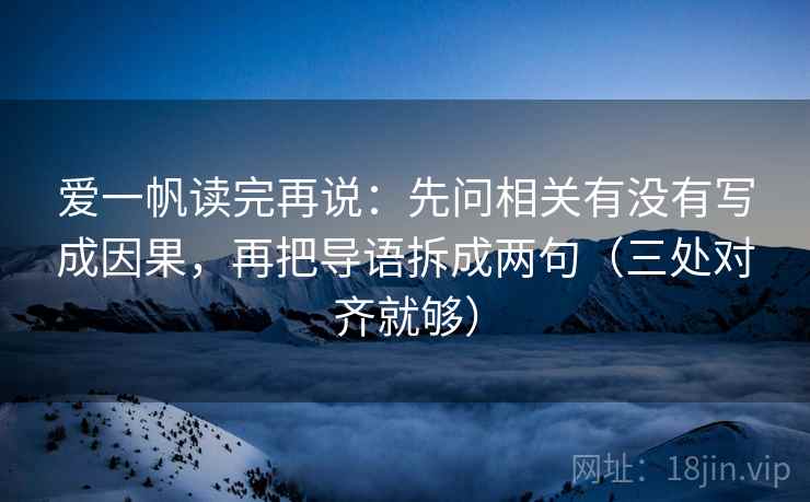 爱一帆读完再说：先问相关有没有写成因果，再把导语拆成两句（三处对齐就够）