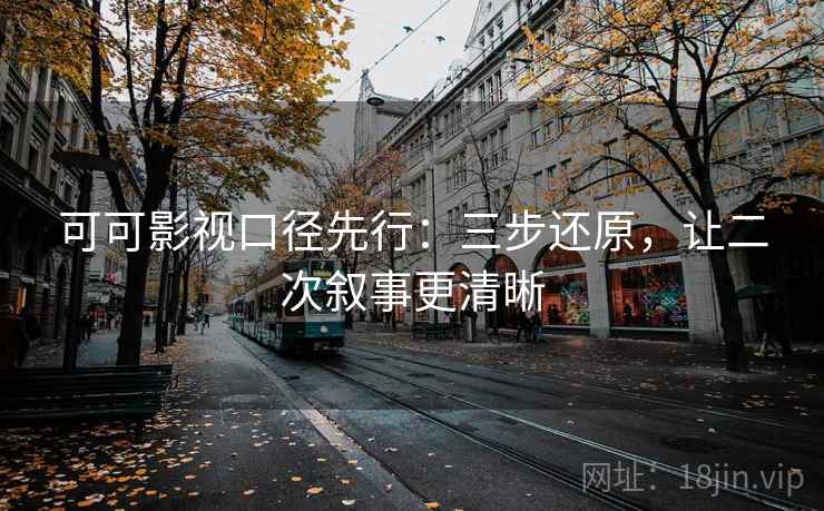 可可影视口径先行：三步还原，让二次叙事更清晰