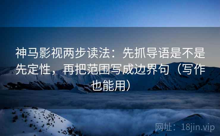 神马影视两步读法：先抓导语是不是先定性，再把范围写成边界句（写作也能用）