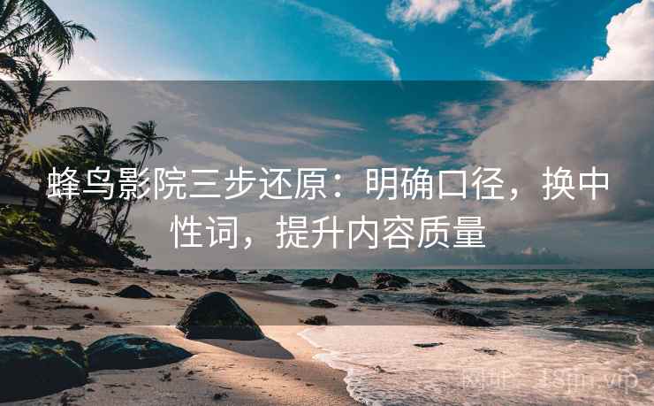 蜂鸟影院三步还原：明确口径，换中性词，提升内容质量