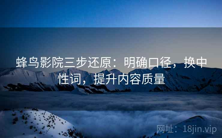 蜂鸟影院三步还原：明确口径，换中性词，提升内容质量