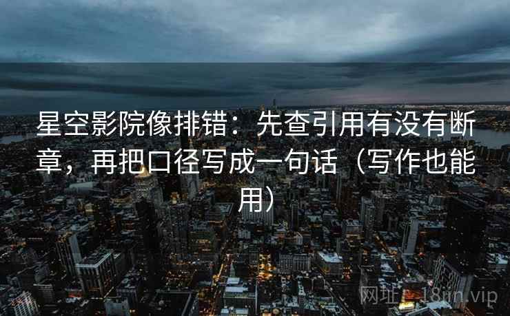 星空影院像排错：先查引用有没有断章，再把口径写成一句话（写作也能用）
