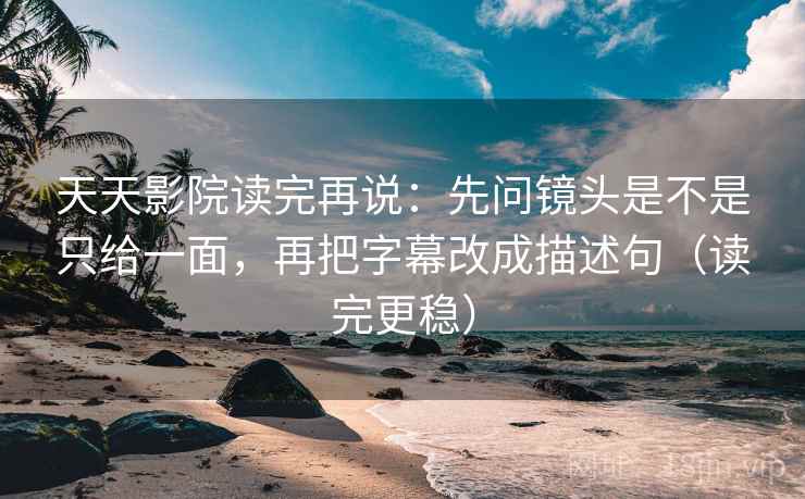 天天影院读完再说：先问镜头是不是只给一面，再把字幕改成描述句（读完更稳）