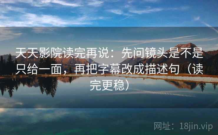 天天影院读完再说：先问镜头是不是只给一面，再把字幕改成描述句（读完更稳）