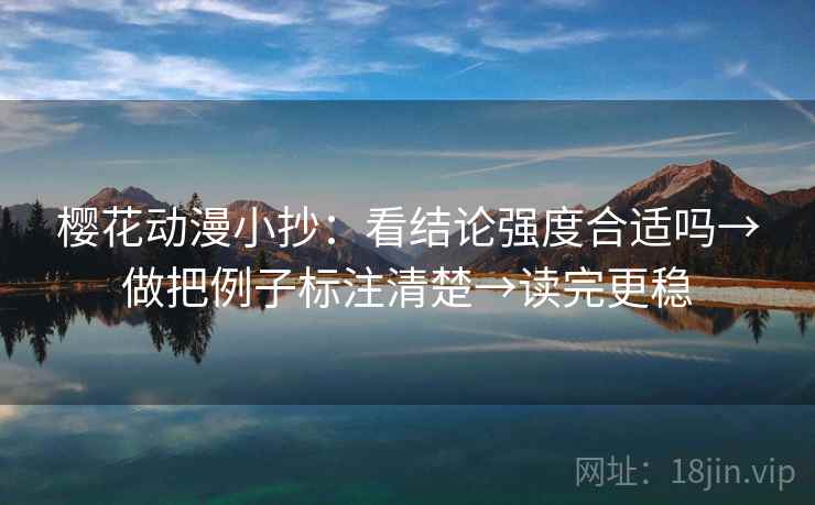 樱花动漫小抄：看结论强度合适吗→做把例子标注清楚→读完更稳