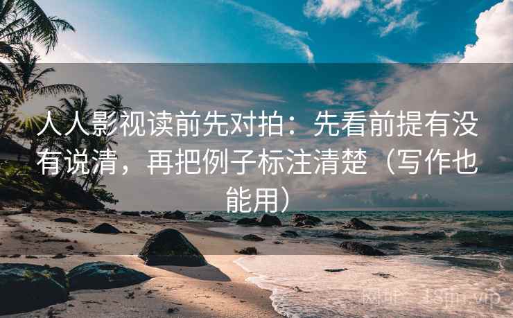 人人影视读前先对拍：先看前提有没有说清，再把例子标注清楚（写作也能用）