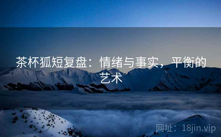 茶杯狐短复盘：情绪与事实，平衡的艺术
