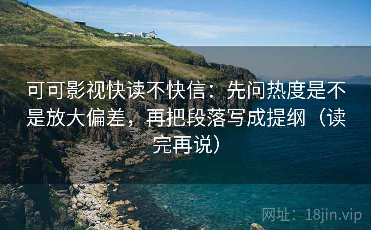 可可影视快读不快信：先问热度是不是放大偏差，再把段落写成提纲（读完再说）