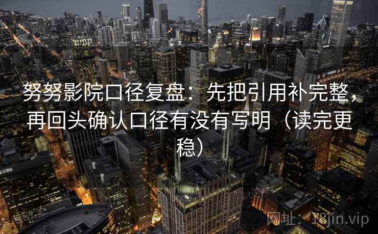 努努影院口径复盘：先把引用补完整，再回头确认口径有没有写明（读完更稳）