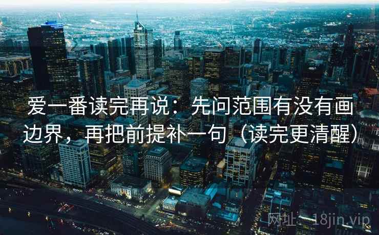 爱一番读完再说:先问范围有没有画边界,再把前提补一句(读完更清醒) 爱一番读完再说:先问范围有没有画边界,再把前提补一句(读完更清醒)