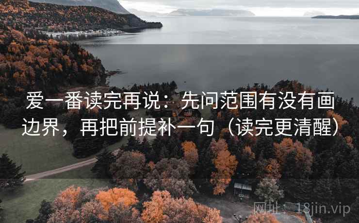 爱一番读完再说:先问范围有没有画边界,再把前提补一句(读完更清醒) 爱一番读完再说:先问范围有没有画边界,再把前提补一句(读完更清醒)