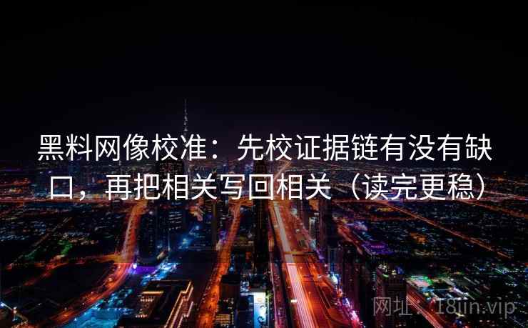 黑料网像校准：先校证据链有没有缺口，再把相关写回相关（读完更稳）