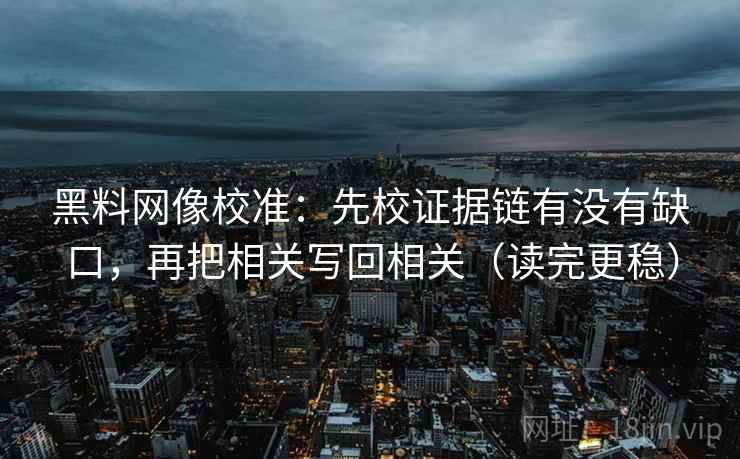 黑料网像校准：先校证据链有没有缺口，再把相关写回相关（读完更稳）