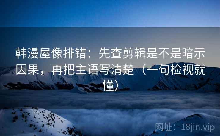 韩漫屋像排错:先查剪辑是不是暗示因果,再把主语写清楚(一句检视就懂) 韩漫屋像排错:先查剪辑是不是暗示因果,再把主语写清楚(一句检视就懂)