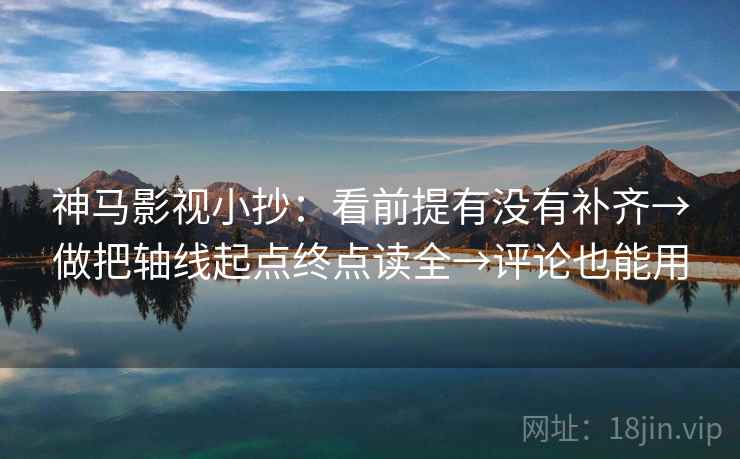 神马影视小抄:看前提有没有补齐→做把轴线起点终点读全→评论也能用 神马影视小抄:看前提有没有补齐→做把轴线起点终点读全→评论也能用
