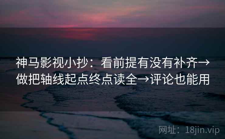 神马影视小抄:看前提有没有补齐→做把轴线起点终点读全→评论也能用 神马影视小抄:看前提有没有补齐→做把轴线起点终点读全→评论也能用