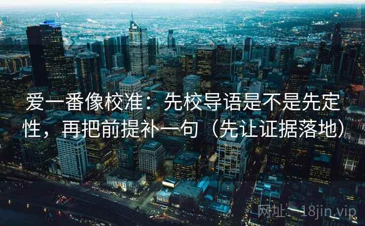 爱一番像校准：先校导语是不是先定性，再把前提补一句（先让证据落地）