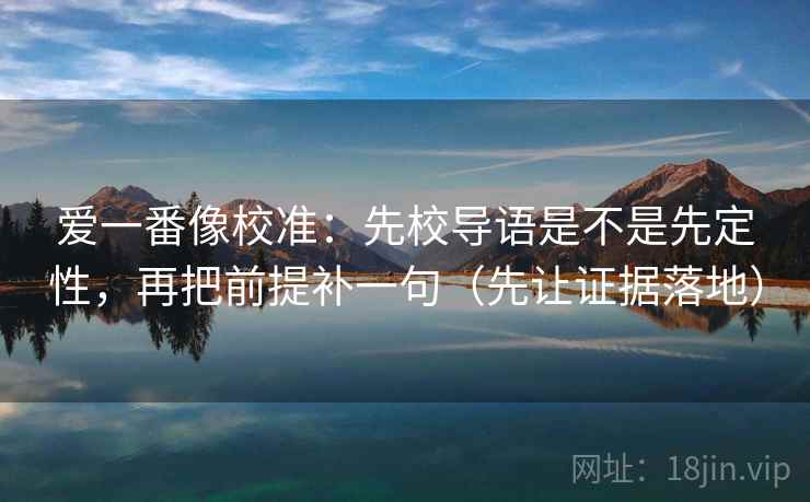 爱一番像校准：先校导语是不是先定性，再把前提补一句（先让证据落地）