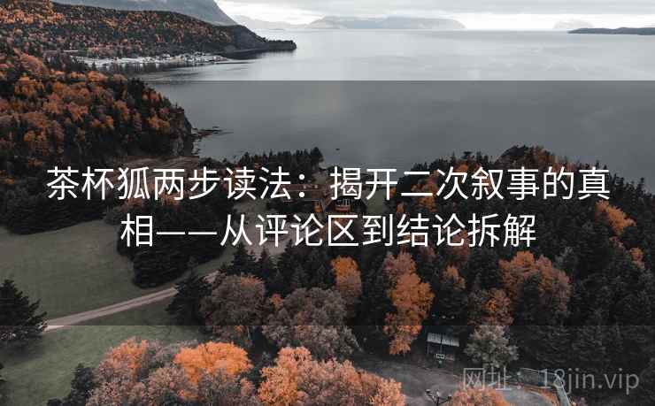 茶杯狐两步读法：揭开二次叙事的真相——从评论区到结论拆解