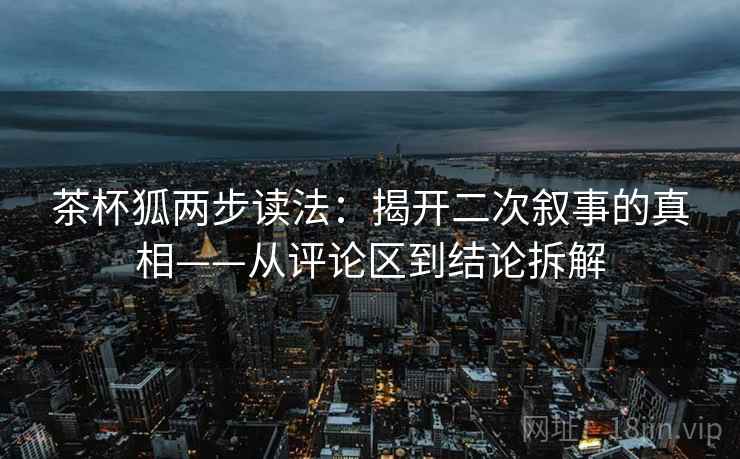 茶杯狐两步读法：揭开二次叙事的真相——从评论区到结论拆解