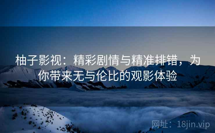 柚子影视:精彩剧情与精准排错,为你带来无与伦比的观影体验 柚子影视:精彩剧情与精准排错,为你带来无与伦比的观影体验
