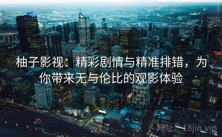 柚子影视:精彩剧情与精准排错,为你带来无与伦比的观影体验 柚子影视:精彩剧情与精准排错,为你带来无与伦比的观影体验