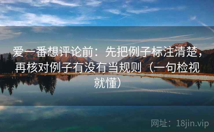 爱一番想评论前:先把例子标注清楚,再核对例子有没有当规则(一句检视就懂) 爱一番想评论前:先把例子标注清楚,再核对例子有没有当规则(一句检视就懂)