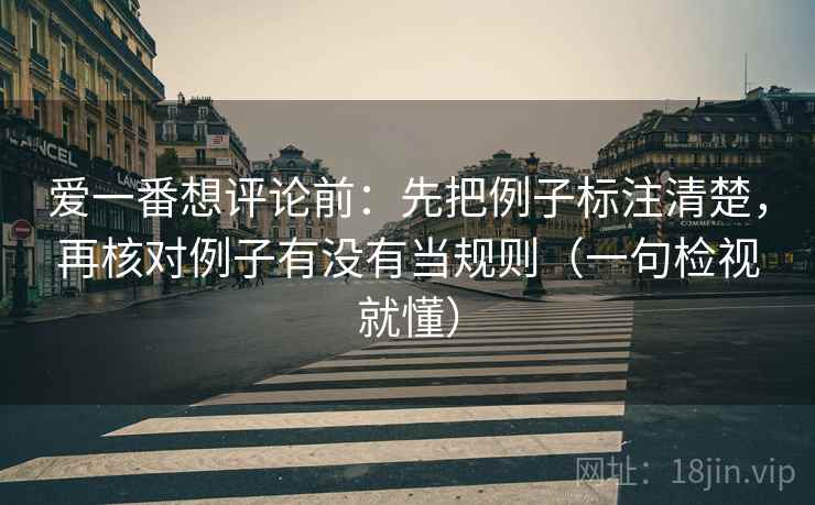 爱一番想评论前:先把例子标注清楚,再核对例子有没有当规则(一句检视就懂) 爱一番想评论前:先把例子标注清楚,再核对例子有没有当规则(一句检视就懂)