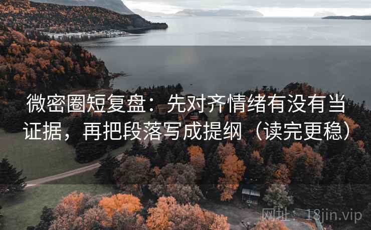 微密圈短复盘:先对齐情绪有没有当证据,再把段落写成提纲(读完更稳) 微密圈短复盘:先对齐情绪有没有当证据,再把段落写成提纲(读完更稳)