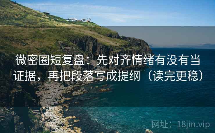 微密圈短复盘:先对齐情绪有没有当证据,再把段落写成提纲(读完更稳) 微密圈短复盘:先对齐情绪有没有当证据,再把段落写成提纲(读完更稳)