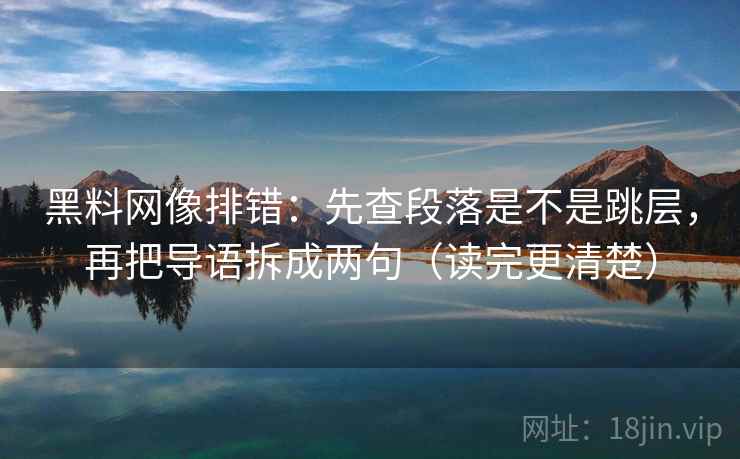 黑料网像排错:先查段落是不是跳层,再把导语拆成两句(读完更清楚) 黑料网像排错:先查段落是不是跳层,再把导语拆成两句(读完更清楚)