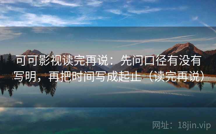 可可影视读完再说:先问口径有没有写明,再把时间写成起止(读完再说) 可可影视读完再说:先问口径有没有写明,再把时间写成起止(读完再说)