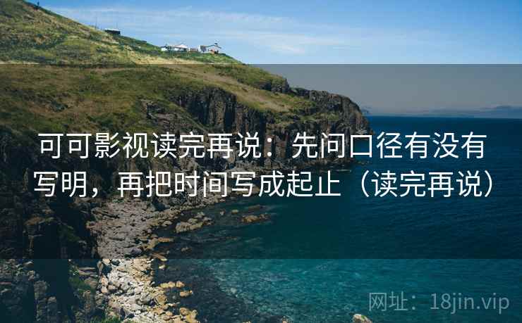 可可影视读完再说:先问口径有没有写明,再把时间写成起止(读完再说) 可可影视读完再说:先问口径有没有写明,再把时间写成起止(读完再说)
