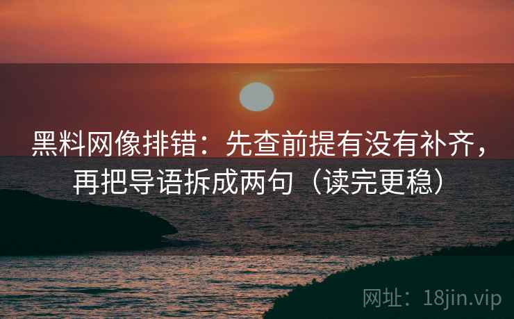 黑料网像排错:先查前提有没有补齐,再把导语拆成两句(读完更稳) 黑料网像排错:先查前提有没有补齐,再把导语拆成两句(读完更稳)
