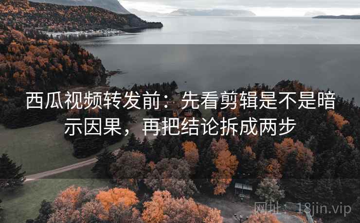 西瓜视频转发前:先看剪辑是不是暗示因果,再把结论拆成两步 西瓜视频转发前:先看剪辑是不是暗示因果,再把结论拆成两步