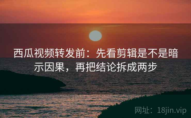 西瓜视频转发前:先看剪辑是不是暗示因果,再把结论拆成两步 西瓜视频转发前:先看剪辑是不是暗示因果,再把结论拆成两步