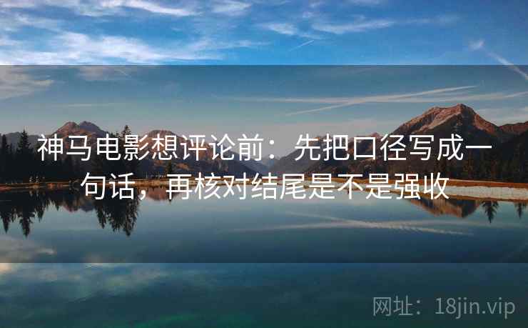 神马电影想评论前:先把口径写成一句话,再核对结尾是不是强收 神马电影想评论前:先把口径写成一句话,再核对结尾是不是强收