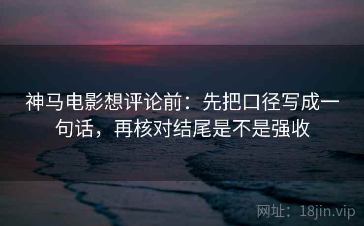 神马电影想评论前:先把口径写成一句话,再核对结尾是不是强收 神马电影想评论前:先把口径写成一句话,再核对结尾是不是强收