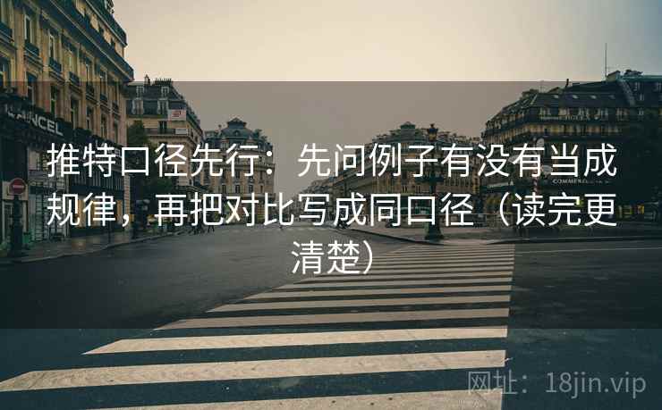 推特口径先行:先问例子有没有当成规律,再把对比写成同口径(读完更清楚) 推特口径先行:先问例子有没有当成规律,再把对比写成同口径(读完更清楚)