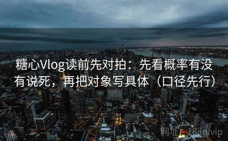 糖心Vlog读前先对拍:先看概率有没有说死,再把对象写具体(口径先行) 糖心Vlog读前先对拍:先看概率有没有说死,再把对象写具体(口径先行)