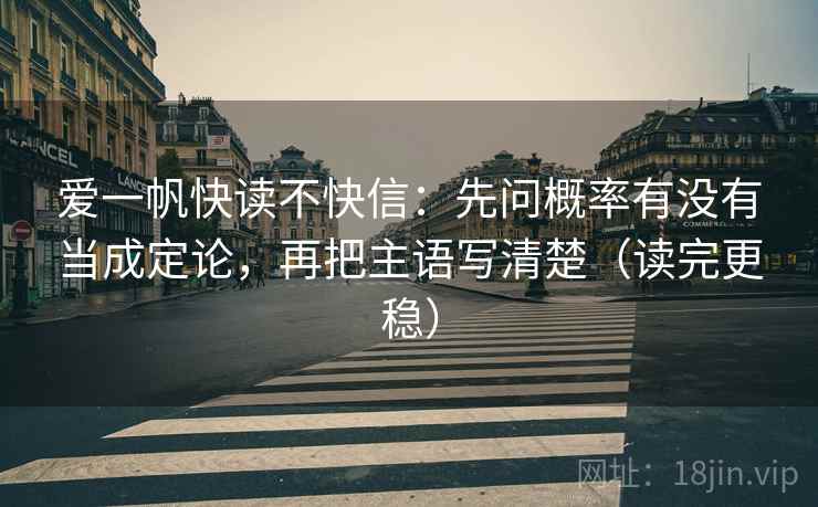 爱一帆快读不快信：先问概率有没有当成定论，再把主语写清楚（读完更稳）