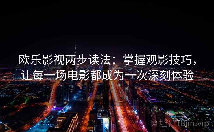 欧乐影视两步读法:掌握观影技巧,让每一场电影都成为一次深刻体验 欧乐影视两步读法:掌握观影技巧,让每一场电影都成为一次深刻体验